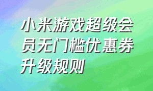 小米游戏超级会员无门槛优惠券升级规则