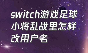 switch游戏足球小将乱战里怎样改用户名（switch足球小将超级射门怎么操作）