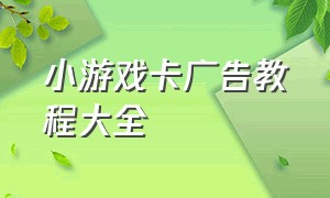 小游戏卡广告教程大全