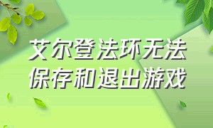 艾尔登法环无法保存和退出游戏（艾尔登法环怎么快捷键退出游戏）