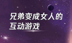 兄弟变成女人的互动游戏