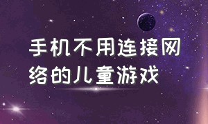 手机不用连接网络的儿童游戏（手机不用连接网络的儿童游戏软件）