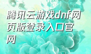 腾讯云游戏dnf网页版登录入口官网（电脑dnf端游官方网站入口）