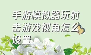 手游模拟器玩射击游戏视角怎么设置（CF手游用模拟器玩视角不移动）