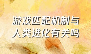 游戏匹配机制与人类进化有关吗（为什么游戏匹配机制很差）