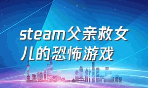 steam父亲救女儿的恐怖游戏