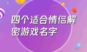 四个适合情侣解密游戏名字（四个适合情侣解密游戏名字）