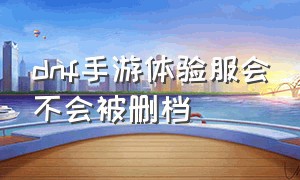 dnf手游体验服会不会被删档