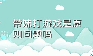 带妹打游戏是原则问题吗