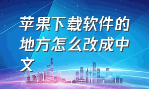 苹果下载软件的地方怎么改成中文