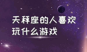 天秤座的人喜欢玩什么游戏