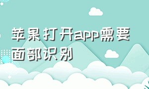 苹果打开app需要面部识别（苹果手机下载app怎么打开面部识别）