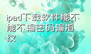 ipad下载软件能不能不输密码输指纹