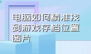 电脑如何精准找到游戏存档位置图片（电脑如何精准找到游戏存档位置图片和视频）