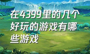 在4399里的几个好玩的游戏有哪些游戏（4399中有哪些好玩的游戏）