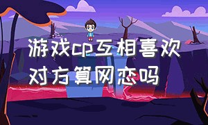 游戏cp互相喜欢对方算网恋吗