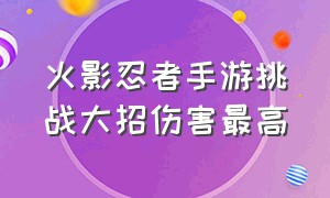 火影忍者手游挑战大招伤害最高