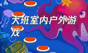 大班室内户外游戏（大班户外游戏5-6岁室内游戏）