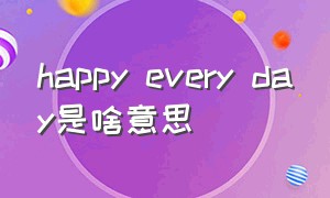 happy every day是啥意思