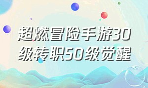 超燃冒险手游30级转职50级觉醒