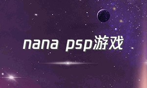 nana psp游戏（nanapsp游戏多少钱）