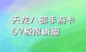 天龙八部手游卡69极限峨眉（天龙八部手游卡69极限峨眉能玩吗）