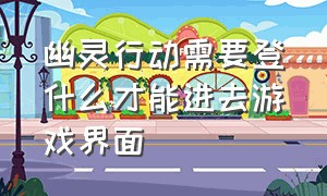 幽灵行动需要登什么才能进去游戏界面