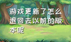 游戏更新了怎么退回去以前的版本呢（游戏更新了怎么退回去以前的版本呢苹果手机）