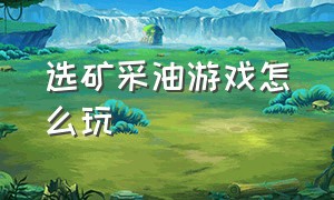 选矿采油游戏怎么玩