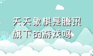 天天象棋是腾讯旗下的游戏吗（天天象棋官方下载最新版安装）