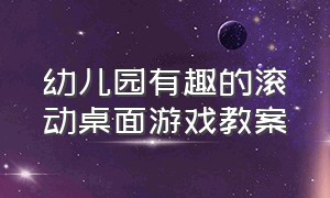 幼儿园有趣的滚动桌面游戏教案（室内游戏幼儿园大班桌面趣味游戏）