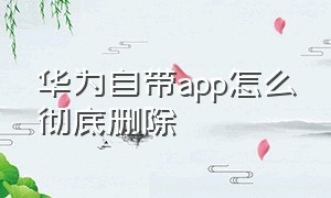 华为自带app怎么彻底删除