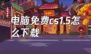 电脑免费cs1.5怎么下载（电脑怎么下cs1.5中文版免费视频）