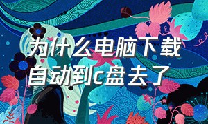 为什么电脑下载自动到c盘去了