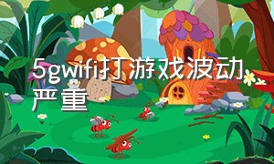 5gwifi打游戏波动严重（5gwifi玩游戏延迟高怎么解决）