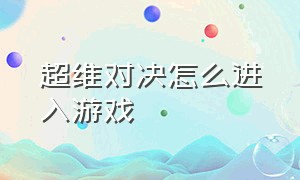 超维对决怎么进入游戏（超维对决怎么下载最新版）