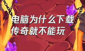 电脑为什么下载传奇就不能玩（电脑下载了传奇开不了机了）