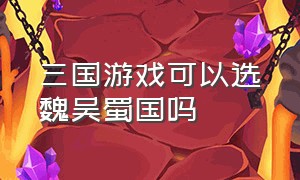 三国游戏可以选魏吴蜀国吗