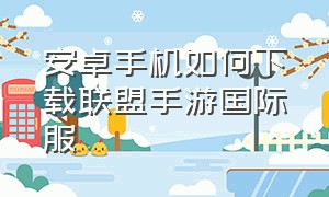 安卓手机如何下载联盟手游国际服（安卓手机如何下载联盟手游国际服软件）