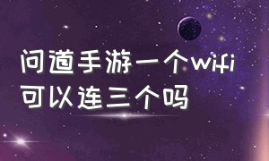 问道手游一个wifi可以连三个吗（问道手游一个网络能用几个账号）