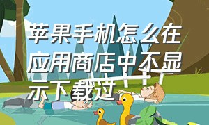 苹果手机怎么在应用商店中不显示下载过（苹果商店已下载应用隐藏怎么看）