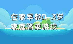 在家早教0-3岁家庭简单游戏