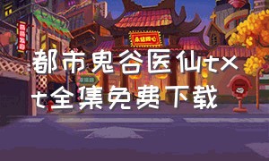 都市鬼谷医仙txt全集免费下载