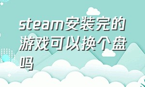 steam安装完的游戏可以换个盘吗（steam已安装游戏怎么换位置）