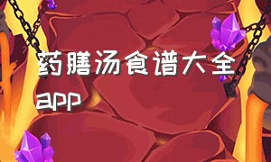 药膳汤食谱大全app（煲汤食谱app排行榜）