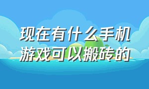 现在有什么手机游戏可以搬砖的（有哪些手机游戏可以搬砖）