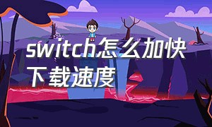 switch怎么加快下载速度（switch怎么提高下载速度）