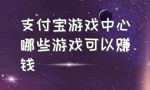 支付宝游戏中心哪些游戏可以赚钱