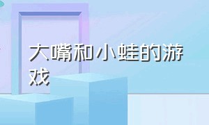 大嘴和小蛙的游戏（大嘴与小蛙的双人游戏）