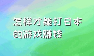 怎样才能打日本的游戏赚钱（可以赚钱的日本游戏排行榜）